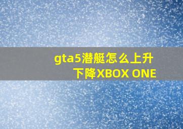 gta5潜艇怎么上升下降XBOX ONE